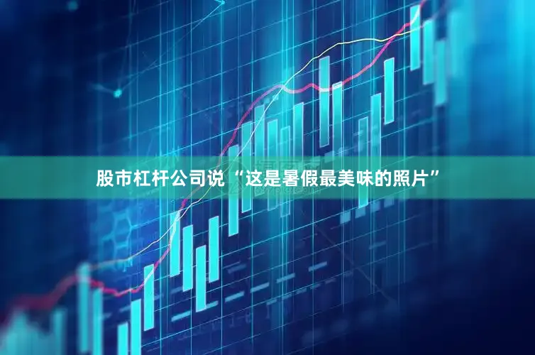 股市杠杆公司说 “这是暑假最美味的照片”