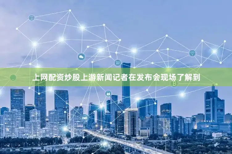 上网配资炒股上游新闻记者在发布会现场了解到