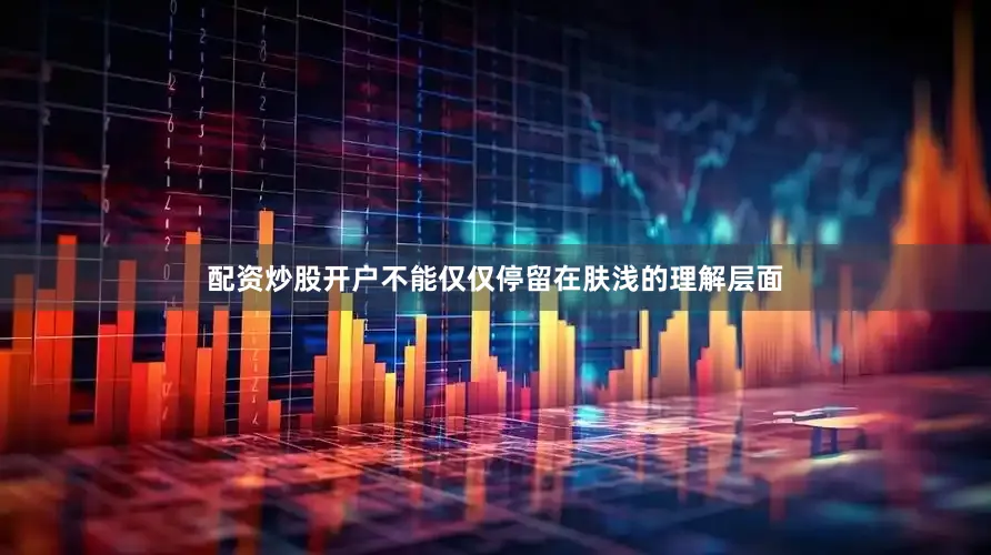 配资炒股开户不能仅仅停留在肤浅的理解层面