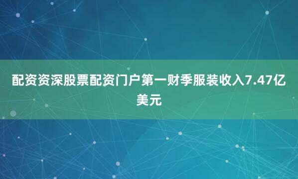 配资资深股票配资门户第一财季服装收入7.47亿美元