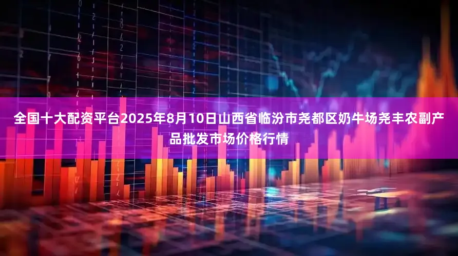 全国十大配资平台2025年8月10日山西省临汾市尧都区奶牛场尧丰农副产品批发市场价格行情