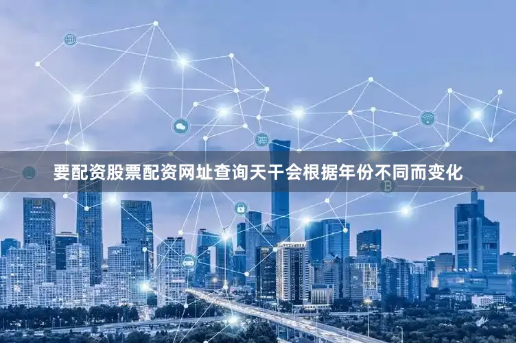 要配资股票配资网址查询天干会根据年份不同而变化