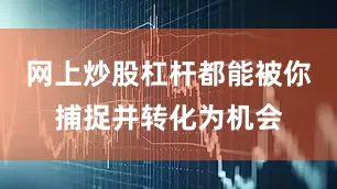 网上炒股杠杆都能被你捕捉并转化为机会