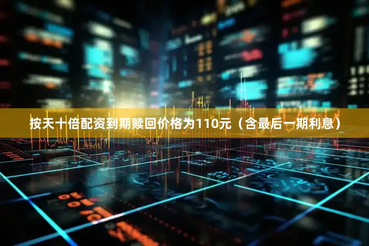 按天十倍配资到期赎回价格为110元（含最后一期利息）