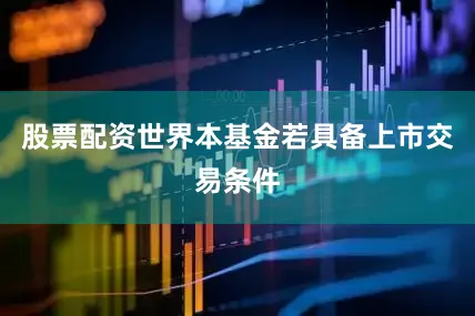 股票配资世界本基金若具备上市交易条件