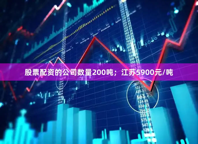 股票配资的公司数量200吨；江苏5900元/吨