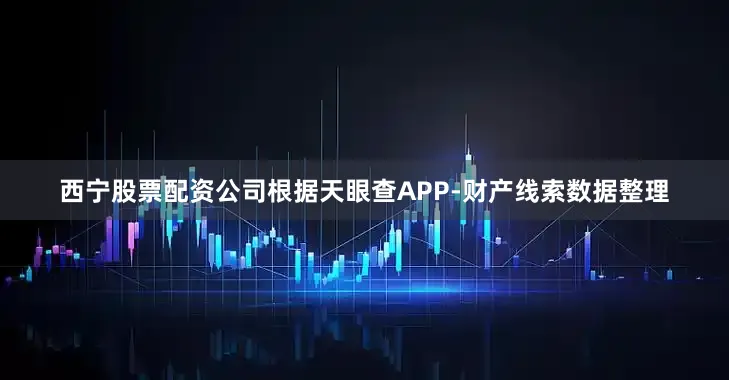 西宁股票配资公司根据天眼查APP-财产线索数据整理
