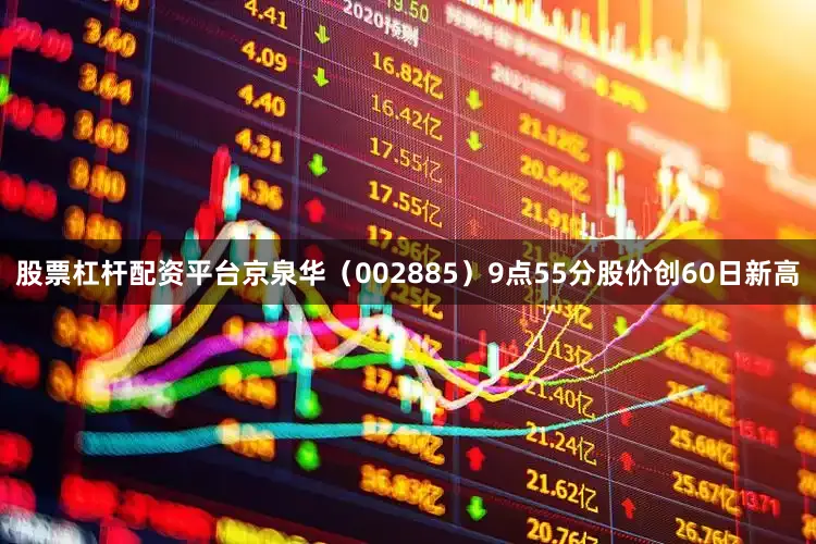 股票杠杆配资平台京泉华（002885）9点55分股价创60日新高