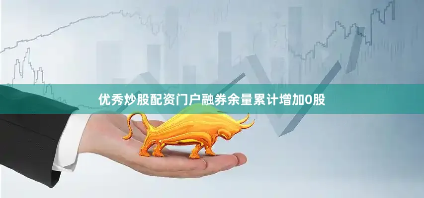 优秀炒股配资门户融券余量累计增加0股