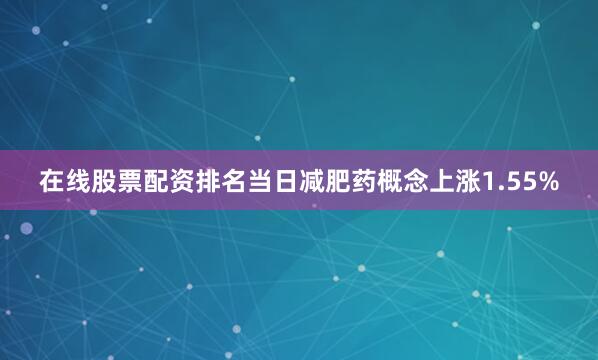 在线股票配资排名当日减肥药概念上涨1.55%