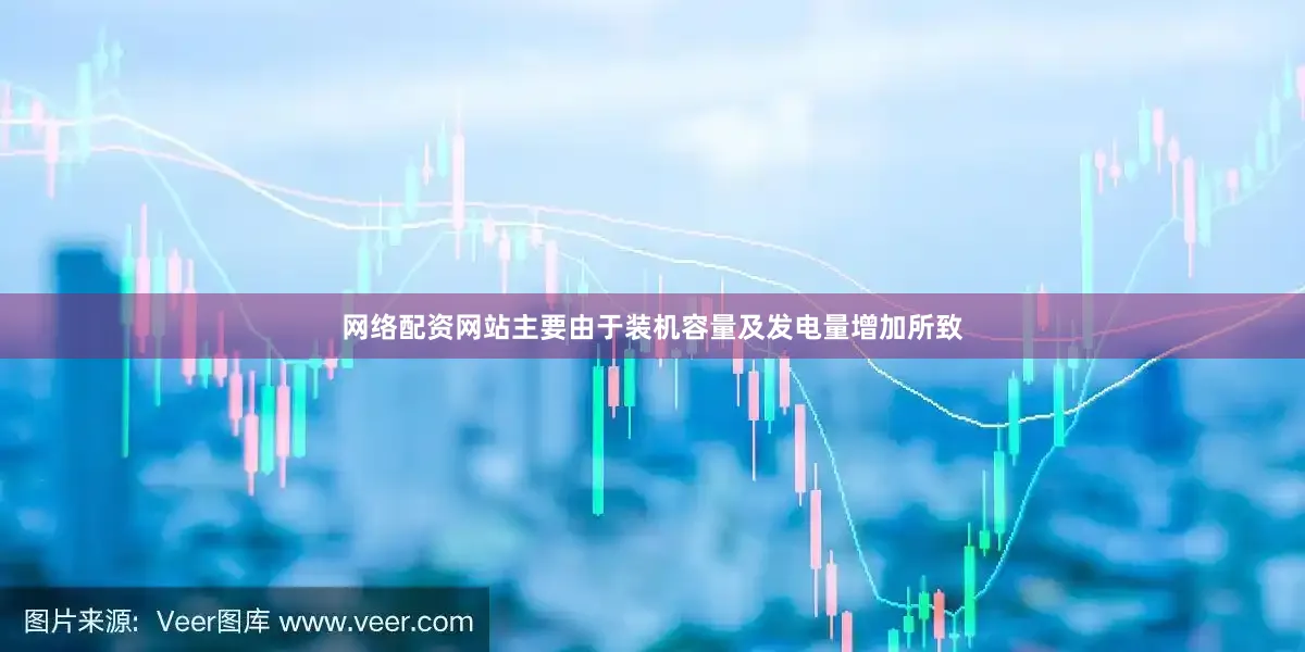 网络配资网站主要由于装机容量及发电量增加所致