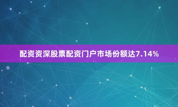 配资资深股票配资门户市场份额达7.14%