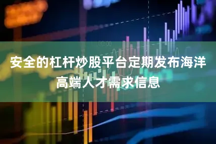 安全的杠杆炒股平台定期发布海洋高端人才需求信息