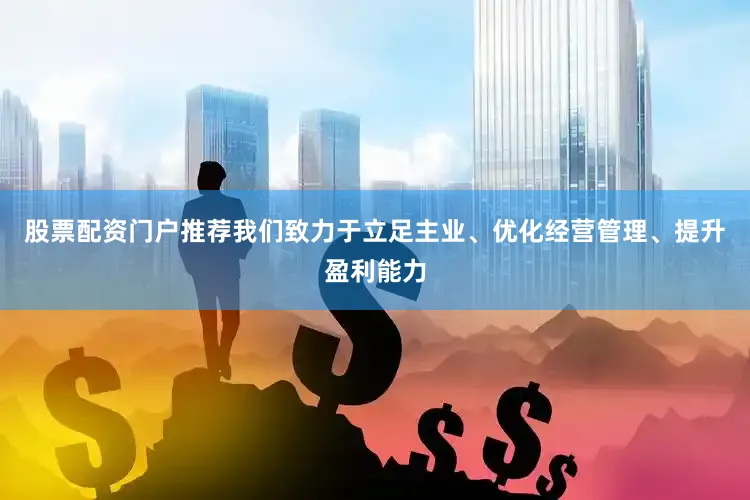 股票配资门户推荐我们致力于立足主业、优化经营管理、提升盈利能力