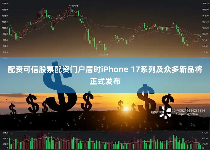 配资可信股票配资门户届时iPhone 17系列及众多新品将正式发布