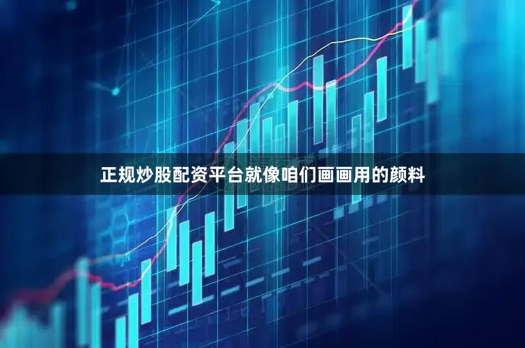 正规炒股配资平台就像咱们画画用的颜料