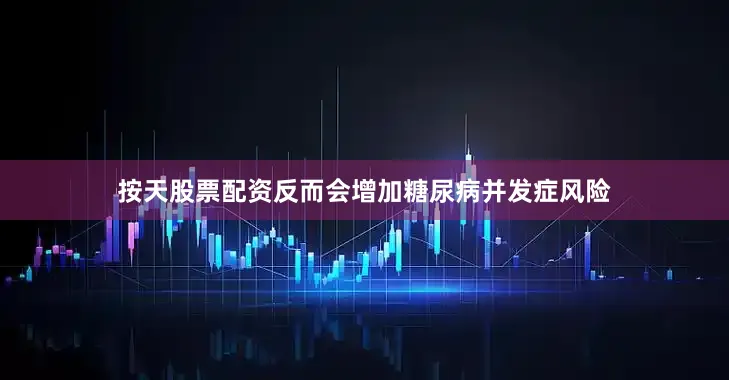 按天股票配资反而会增加糖尿病并发症风险
