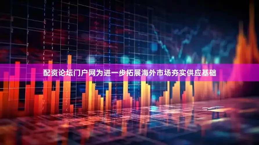 配资论坛门户网为进一步拓展海外市场夯实供应基础