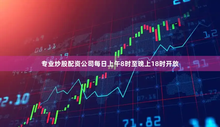 专业炒股配资公司每日上午8时至晚上18时开放