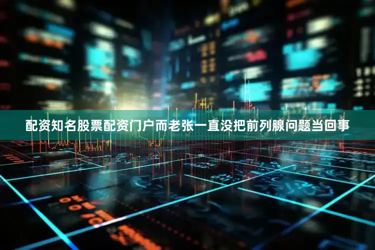 配资知名股票配资门户而老张一直没把前列腺问题当回事
